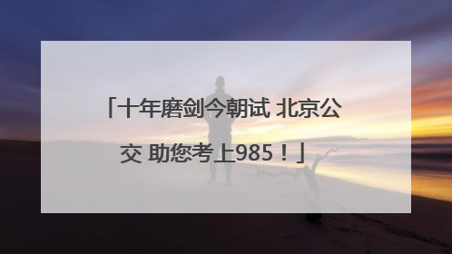十年磨剑今朝试 北京公交 助您考上985！