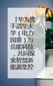 华为携手清华大学（电力国重）与岳能科技，共同探索智慧新能源集控新未来