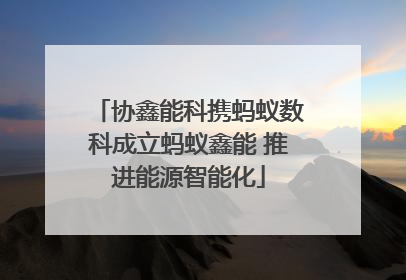 协鑫能科携蚂蚁数科成立蚂蚁鑫能 推进能源智能化