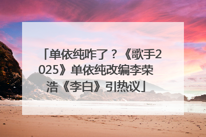 单依纯咋了？《歌手2025》单依纯改编李荣浩《李白》引热议
