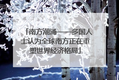 南方潮涌——多国人士认为全球南方正在重塑世界经济格局