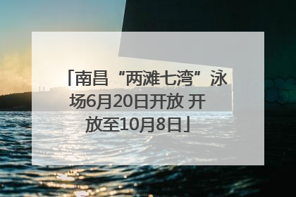 南昌“两滩七湾”泳场6月20日开放 开放至10月8日