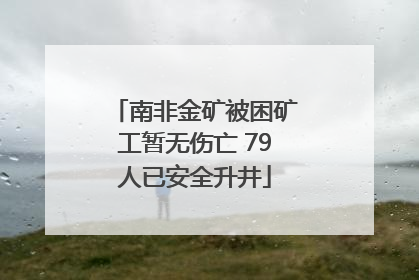 南非金矿被困矿工暂无伤亡 79人已安全升井