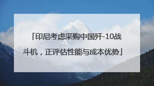 印尼考虑采购中国歼-10战斗机，正评估性能与成本优势