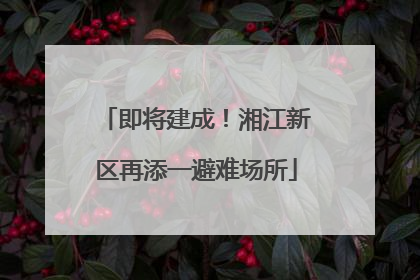 即将建成！湘江新区再添一避难场所