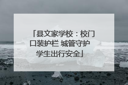 县文家学校：校门口装护栏 城管守护学生出行安全