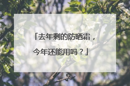 去年剩的防晒霜，今年还能用吗？