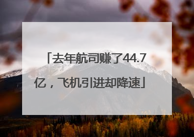 去年航司赚了44.7亿，飞机引进却降速