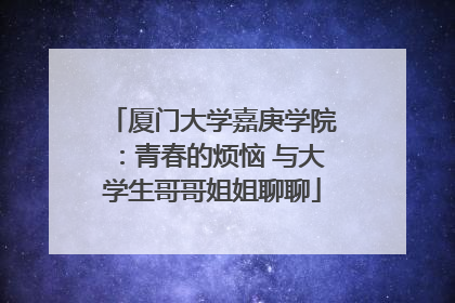 厦门大学嘉庚学院：青春的烦恼 与大学生哥哥姐姐聊聊