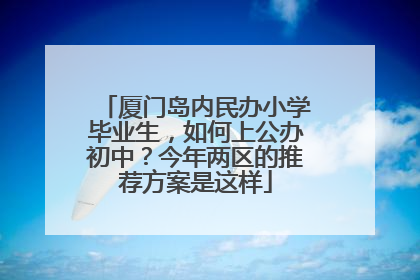 厦门岛内民办小学毕业生，如何上公办初中？今年两区的推荐方案是这样