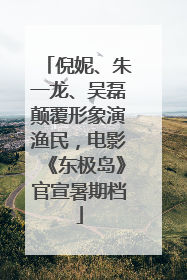 倪妮、朱一龙、吴磊颠覆形象演渔民，电影《东极岛》官宣暑期档