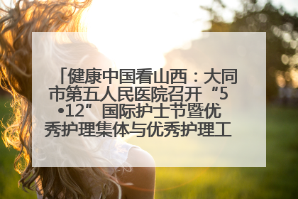 健康中国看山西：大同市第五人民医院召开“5•12”国际护士节暨优秀护理集体与优秀护理工作者表彰大会