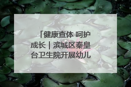 健康查体 呵护成长｜滨城区秦皇台卫生院开展幼儿园儿童健康体检