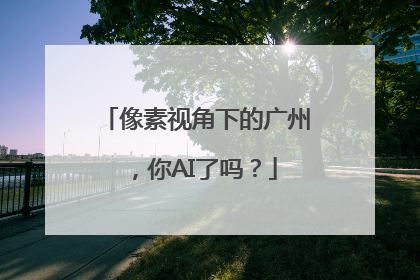 像素视角下的广州，你AI了吗？