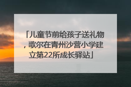 儿童节前给孩子送礼物，歌尔在青州沙营小学建立第22所成长驿站