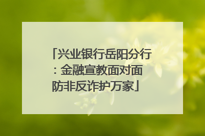 兴业银行岳阳分行：金融宣教面对面 防非反诈护万家