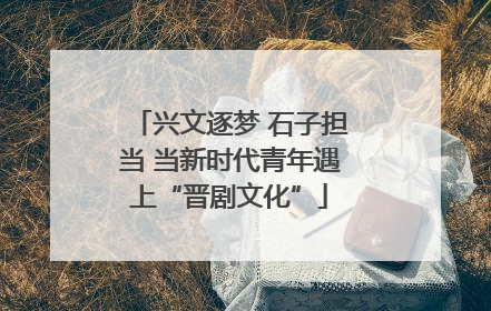 兴文逐梦 石子担当 当新时代青年遇上“晋剧文化”