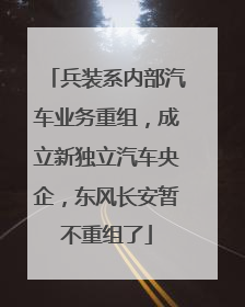 兵装系内部汽车业务重组，成立新独立汽车央企，东风长安暂不重组了