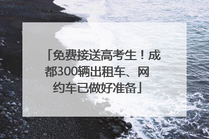 免费接送高考生！成都300辆出租车、网约车已做好准备