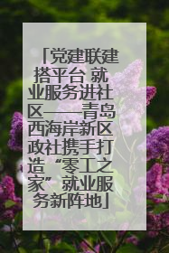 党建联建搭平台 就业服务进社区——青岛西海岸新区政社携手打造“零工之家”就业服务新阵地