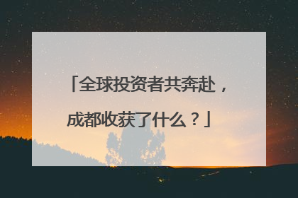 全球投资者共奔赴，成都收获了什么？