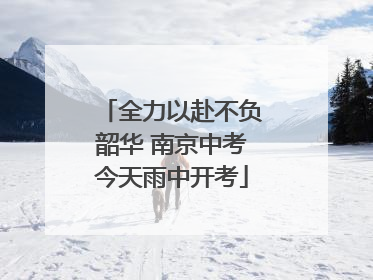 全力以赴不负韶华 南京中考今天雨中开考