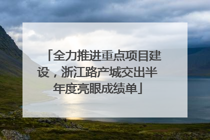 全力推进重点项目建设，浙江路产城交出半年度亮眼成绩单