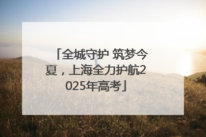 全城守护 筑梦今夏，上海全力护航2025年高考