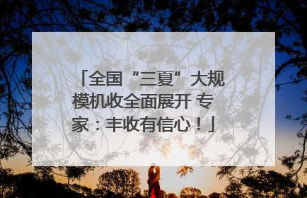 全国“三夏”大规模机收全面展开 专家：丰收有信心！