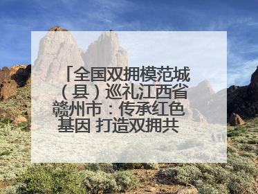 全国双拥模范城（县）巡礼江西省赣州市：传承红色基因 打造双拥共建新高地