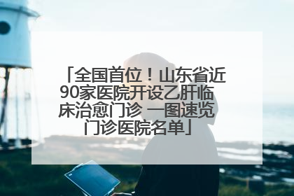 全国首位！山东省近90家医院开设乙肝临床治愈门诊 一图速览门诊医院名单