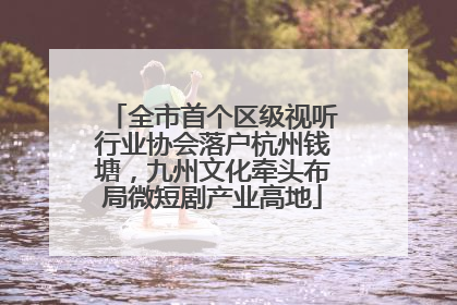 全市首个区级视听行业协会落户杭州钱塘，九州文化牵头布局微短剧产业高地