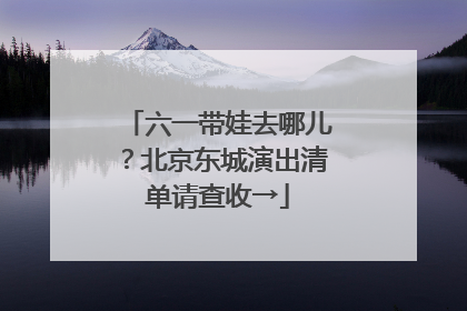 六一带娃去哪儿？北京东城演出清单请查收→