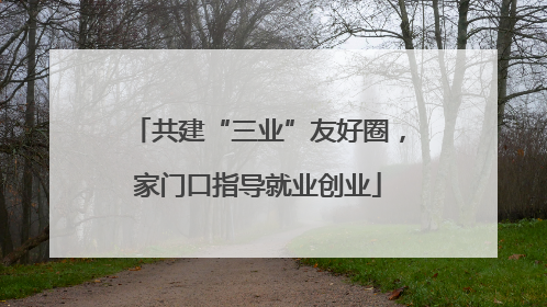 共建“三业”友好圈，家门口指导就业创业