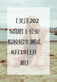 关注2025高招丨公安院校招生测试6月19日开始