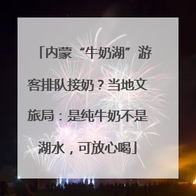 内蒙“牛奶湖”游客排队接奶？当地文旅局：是纯牛奶不是湖水，可放心喝