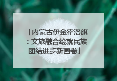 内蒙古伊金霍洛旗：文旅融合绘就民族团结进步新画卷