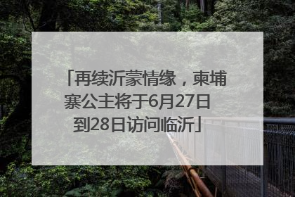 再续沂蒙情缘，柬埔寨公主将于6月27日到28日访问临沂