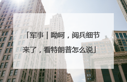 军事｜呦呵，阅兵细节来了，看特朗普怎么说