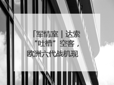 军情室｜达索“吐槽”空客，欧洲六代战机现“杂音”