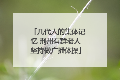 几代人的集体记忆 荆州有群老人坚持做广播体操