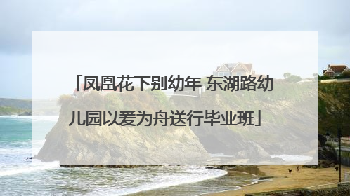 凤凰花下别幼年 东湖路幼儿园以爱为舟送行毕业班
