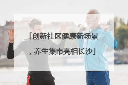 创新社区健康新场景，养生集市亮相长沙