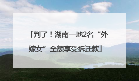 判了！湖南一地2名“外嫁女”全额享受拆迁款