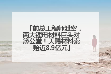 前总工程师泄密，两大锂电材料巨头对簿公堂！天赐材料索赔近8.9亿元