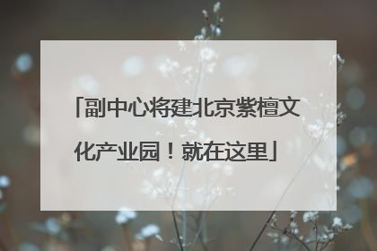 副中心将建北京紫檀文化产业园！就在这里
