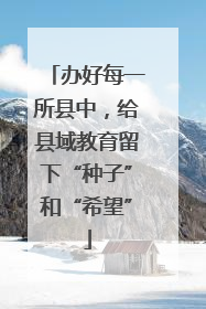 办好每一所县中，给县域教育留下“种子”和“希望”