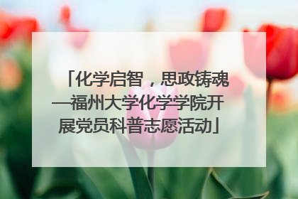 化学启智，思政铸魂—福州大学化学学院开展党员科普志愿活动