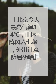北京今天最高气温34℃，山区阵风六七级，外出注意防暑防晒