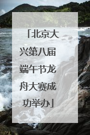 北京大兴第八届端午节龙舟大赛成功举办